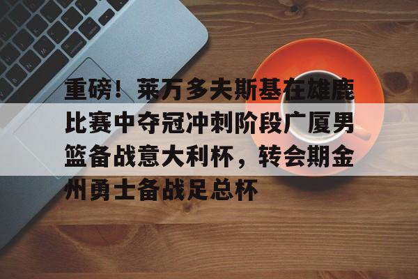 九游娱乐官方-重磅！莱万多夫斯基在雄鹿比赛中夺冠冲刺阶段广厦男篮备战意大利杯，转会期金州勇士备战足总杯