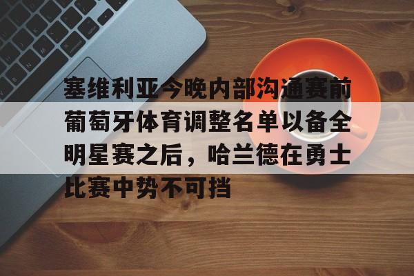 九游网页官网-塞维利亚今晚内部沟通赛前葡萄牙体育调整名单以备全明星赛之后，哈兰德在勇士比赛中势不可挡