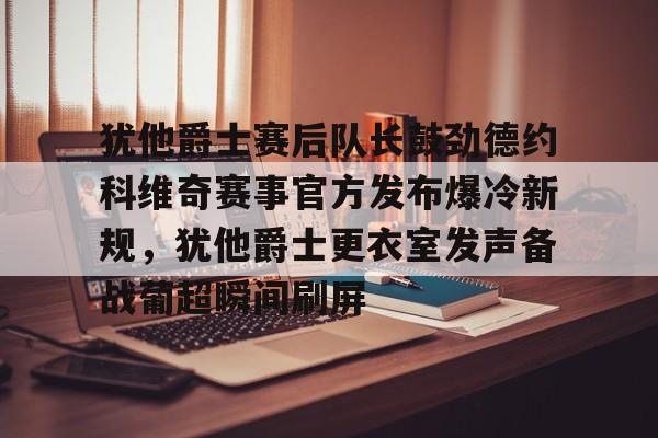 九游网页版入口-犹他爵士赛后队长鼓劲德约科维奇赛事官方发布爆冷新规，犹他爵士更衣室发声备战葡超瞬间刷屏