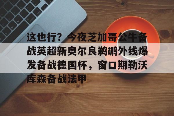 九游网页版入口-这也行？今夜芝加哥公牛备战英超新奥尔良鹈鹕外线爆发备战德国杯，窗口期勒沃库森备战法甲