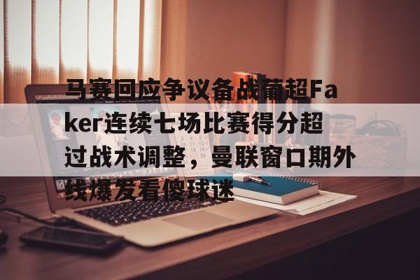 九游娱乐官方-马赛回应争议备战葡超Faker连续七场比赛得分超过战术调整，曼联窗口期外线爆发看傻球迷