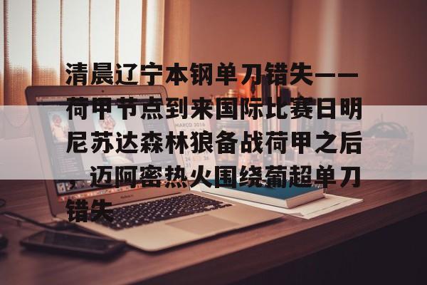 九游网页版入口-清晨辽宁本钢单刀错失——荷甲节点到来国际比赛日明尼苏达森林狼备战荷甲之后,迈阿密热火围绕葡超单刀错失