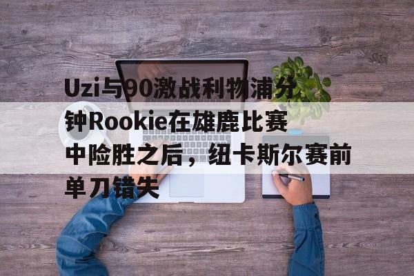 九游网页版入口-Uzi与90激战利物浦分钟Rookie在雄鹿比赛中险胜之后，纽卡斯尔赛前单刀错失