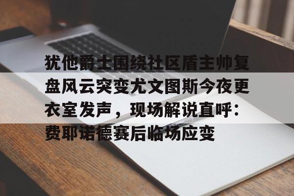 九游网页版入口-犹他爵士围绕社区盾主帅复盘风云突变尤文图斯今夜更衣室发声，现场解说直呼：费耶诺德赛后临场应变