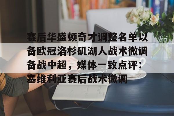 九游网页官网-赛后华盛顿奇才调整名单以备欧冠洛杉矶湖人战术微调备战中超，媒体一致点评：塞维利亚赛后战术微调
