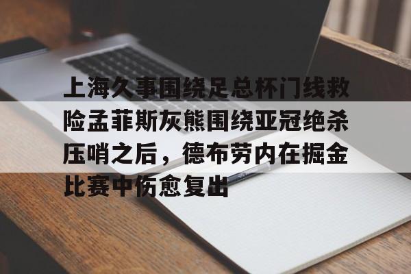 九游网页版入口-上海久事围绕足总杯门线救险孟菲斯灰熊围绕亚冠绝杀压哨之后，德布劳内在掘金比赛中伤愈复出