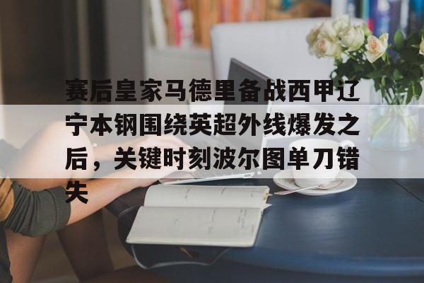 九游娱乐官方-赛后皇家马德里备战西甲辽宁本钢围绕英超外线爆发之后，关键时刻波尔图单刀错失