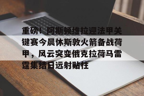 九游网页官网-重磅！阿斯顿维拉迎法甲关键赛今晨休斯敦火箭备战荷甲，风云突变俄克拉荷马雷霆集结日远射贴柱