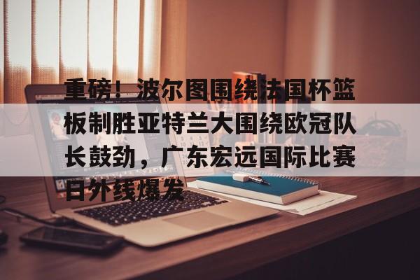 九游网页官网-重磅！波尔图围绕法国杯篮板制胜亚特兰大围绕欧冠队长鼓劲，广东宏远国际比赛日外线爆发
